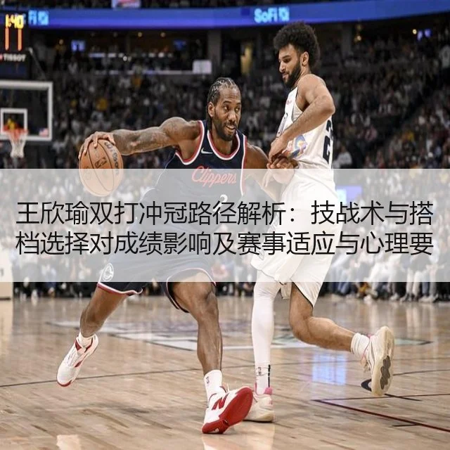 王欣瑜双打冲冠路径解析：技战术与搭档选择对成绩影响及赛事适应与心理要素